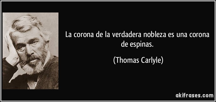 La corona de la verdadera nobleza es una corona de espinas. (Thomas Carlyle)