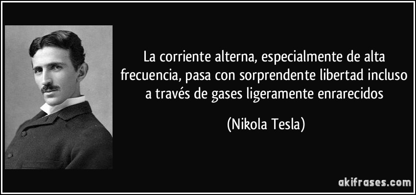 La corriente alterna, especialmente de alta frecuencia, pasa con sorprendente libertad incluso a través de gases ligeramente enrarecidos (Nikola Tesla)