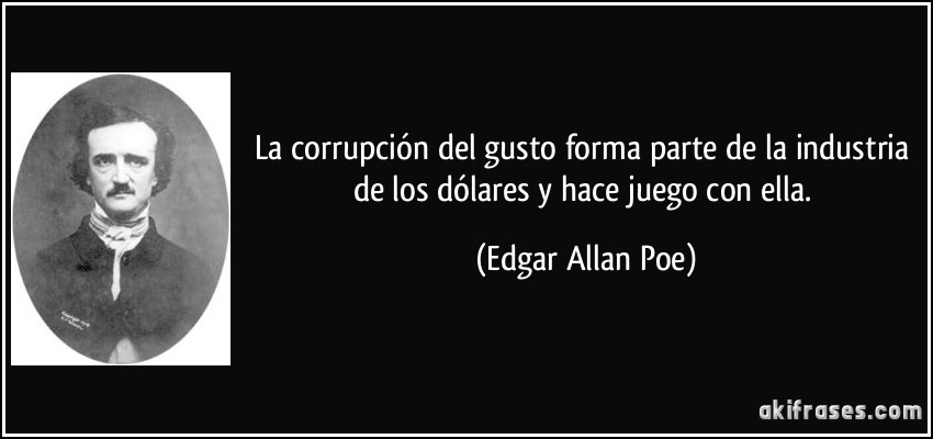 La corrupción del gusto forma parte de la industria de los dólares y hace juego con ella. (Edgar Allan Poe)