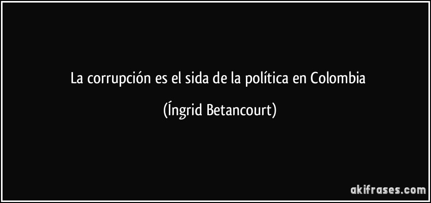 La corrupción es el sida de la política en Colombia (Íngrid Betancourt)