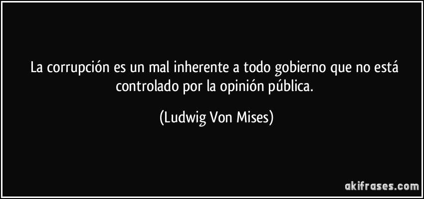 La corrupción es un mal inherente a todo gobierno que no está controlado por la opinión pública. (Ludwig Von Mises)