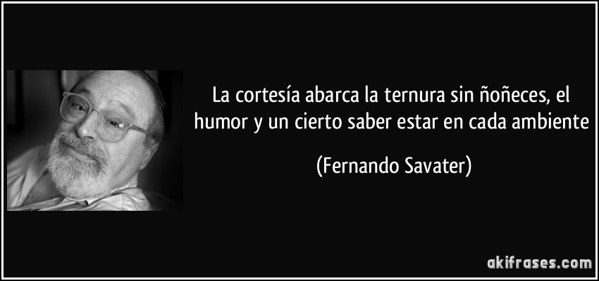 La cortesía abarca la ternura sin ñoñeces, el humor y un cierto saber estar en cada ambiente (Fernando Savater)