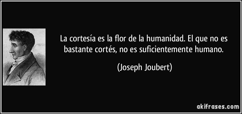 La cortesía es la flor de la humanidad. El que no es bastante cortés, no es suficientemente humano. (Joseph Joubert)