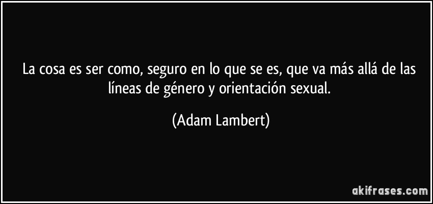 La cosa es ser como, seguro en lo que se es, que va más allá de las líneas de género y orientación sexual. (Adam Lambert)