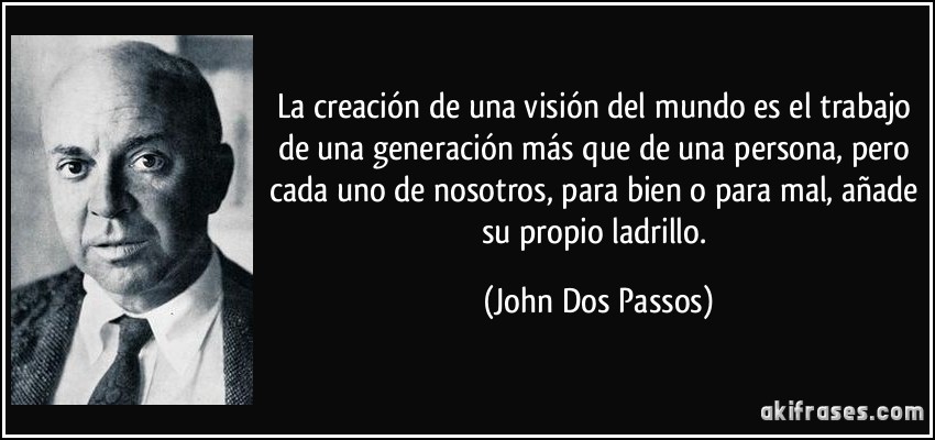 La creación de una visión del mundo es el trabajo de una generación más que de una persona, pero cada uno de nosotros, para bien o para mal, añade su propio ladrillo. (John Dos Passos)