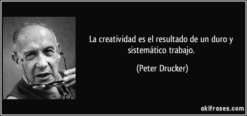 La creatividad es el resultado de un duro y sistemático trabajo. (Peter Drucker)