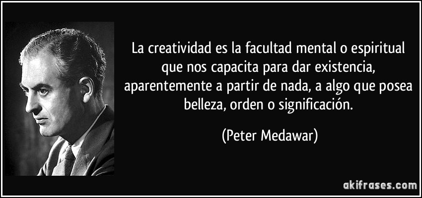 La creatividad es la facultad mental o espiritual que nos capacita para dar existencia, aparentemente a partir de nada, a algo que posea belleza, orden o significación. (Peter Medawar)