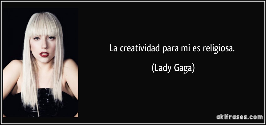 La creatividad para mi es religiosa. (Lady Gaga)