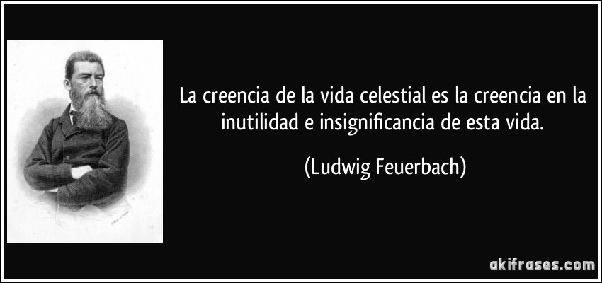 La creencia de la vida celestial es la creencia en la inutilidad e insignificancia de esta vida. (Ludwig Feuerbach)