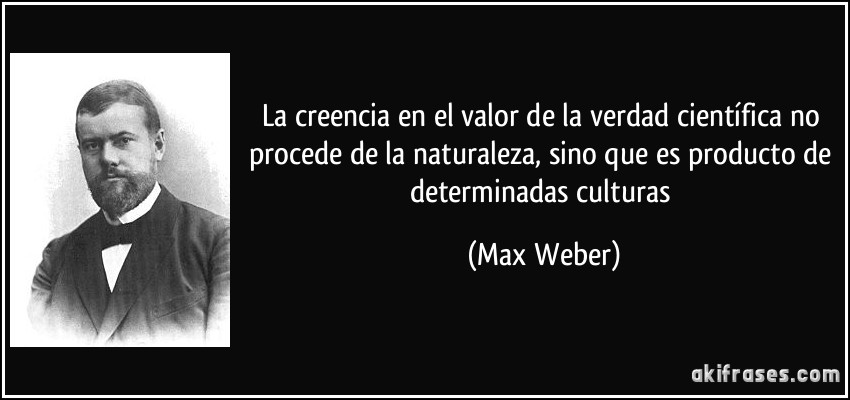 La creencia en el valor de la verdad científica no procede de la naturaleza, sino que es producto de determinadas culturas (Max Weber)