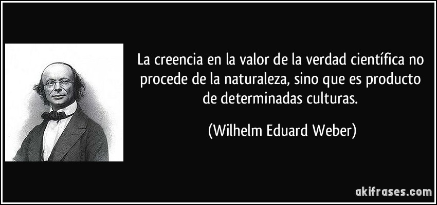 La creencia en la valor de la verdad científica no procede de la naturaleza, sino que es producto de determinadas culturas. (Wilhelm Eduard Weber)