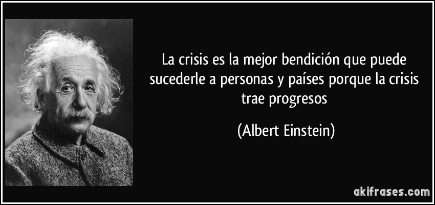 La crisis es la mejor bendición que puede sucederle a personas y países porque la crisis trae progresos (Albert Einstein)