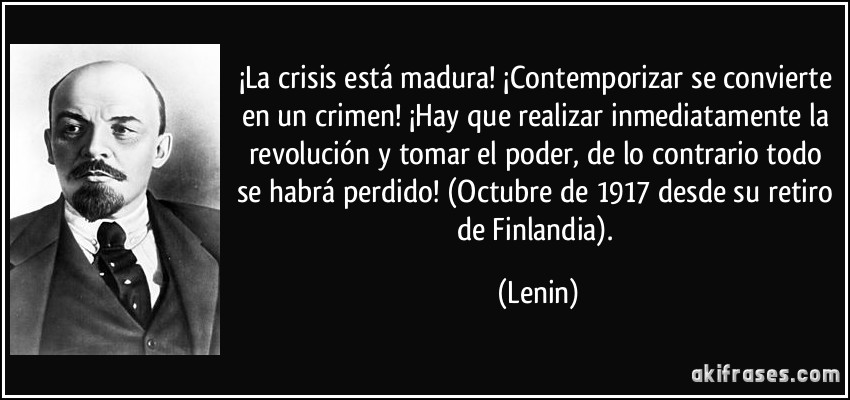 ¡La crisis está madura! ¡Contemporizar se convierte en un crimen! ¡Hay que realizar inmediatamente la revolución y tomar el poder, de lo contrario todo se habrá perdido! (Octubre de 1917 desde su retiro de Finlandia). (Lenin)