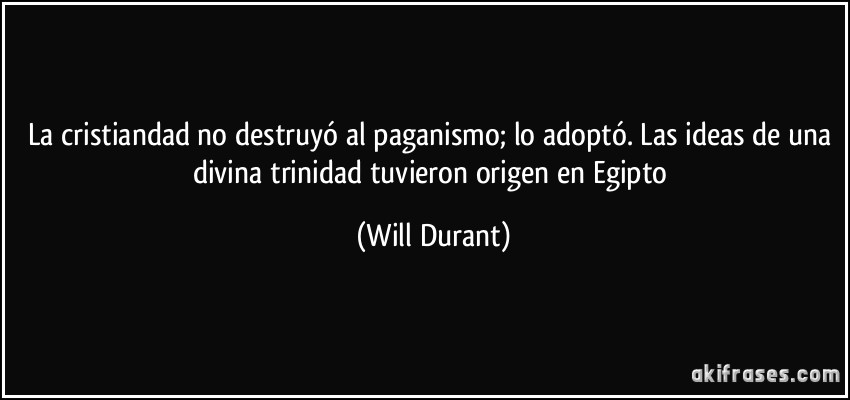 La cristiandad no destruyó al paganismo; lo adoptó. Las ideas de una divina trinidad tuvieron origen en Egipto (Will Durant)