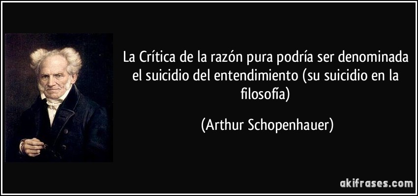 La Crítica de la razón pura podría ser denominada el suicidio del entendimiento (su suicidio en la filosofía) (Arthur Schopenhauer)