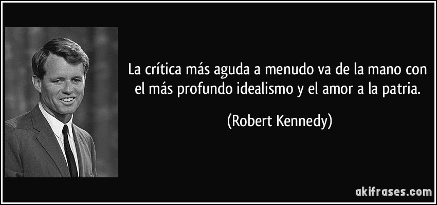 La crítica más aguda a menudo va de la mano con el más profundo idealismo y el amor a la patria. (Robert Kennedy)