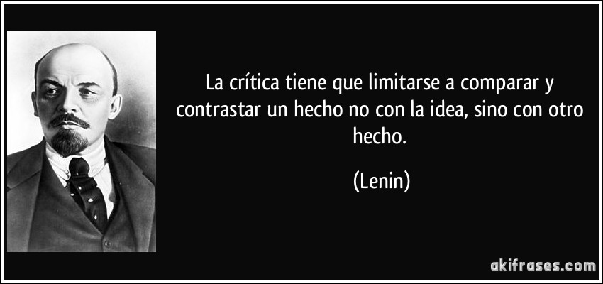 La crítica tiene que limitarse a comparar y contrastar un hecho no con la idea, sino con otro hecho. (Lenin)