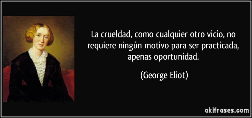 La crueldad, como cualquier otro vicio, no requiere ningún motivo para ser practicada, apenas oportunidad. (George Eliot)