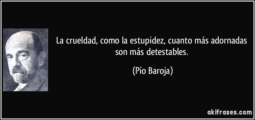 La crueldad, como la estupidez, cuanto más adornadas son más detestables. (Pío Baroja)