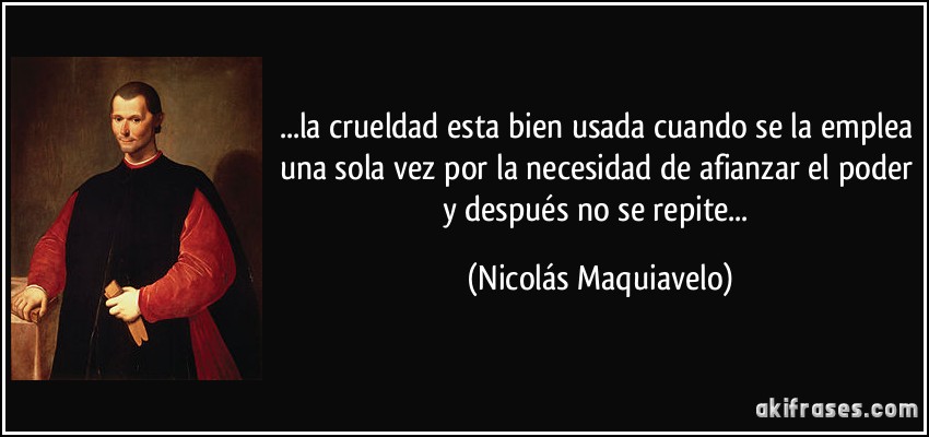 ...la crueldad esta bien usada cuando se la emplea una sola vez por la necesidad de afianzar el poder y después no se repite... (Nicolás Maquiavelo)