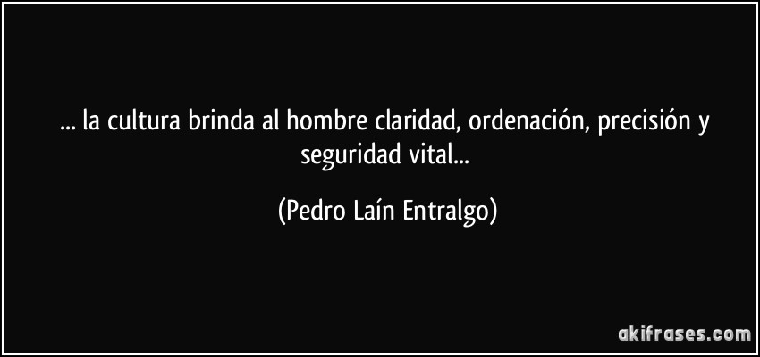 ... la cultura brinda al hombre claridad, ordenación, precisión y seguridad vital... (Pedro Laín Entralgo)