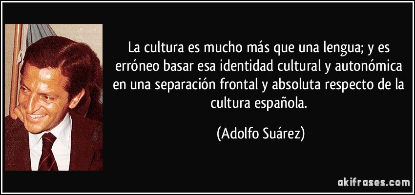 La cultura es mucho más que una lengua; y es erróneo basar esa identidad cultural y autonómica en una separación frontal y absoluta respecto de la cultura española. (Adolfo Suárez)