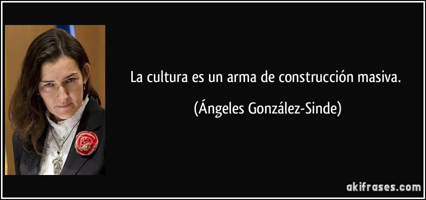 La cultura es un arma de construcción masiva. (Ángeles González-Sinde)