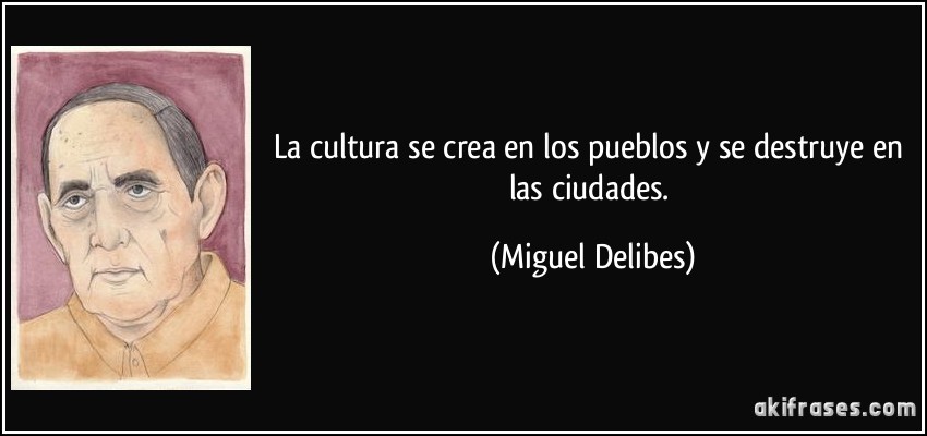 La cultura se crea en los pueblos y se destruye en las ciudades. (Miguel Delibes)
