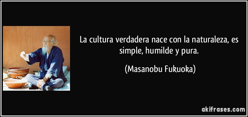 La cultura verdadera nace con la naturaleza, es simple, humilde y pura. (Masanobu Fukuoka)