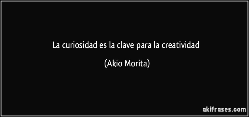 La curiosidad es la clave para la creatividad (Akio Morita)