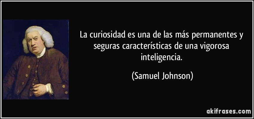 La curiosidad es una de las más permanentes y seguras características de una vigorosa inteligencia. (Samuel Johnson)