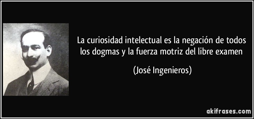 La curiosidad intelectual es la negación de todos los dogmas y la fuerza motriz del libre examen (José Ingenieros)