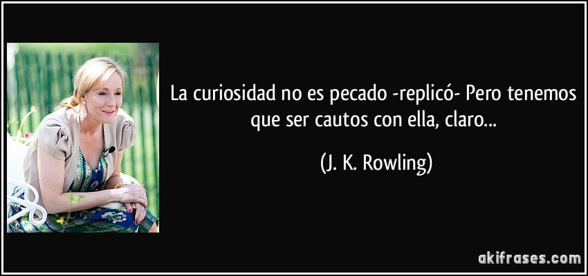 La curiosidad no es pecado -replicó- Pero tenemos que ser cautos con ella, claro... (J. K. Rowling)