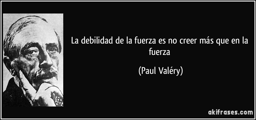 La debilidad de la fuerza es no creer más que en la fuerza (Paul Valéry)