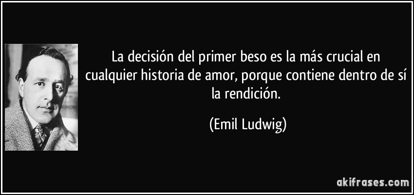 La decisión del primer beso es la más crucial en cualquier historia de amor, porque contiene dentro de sí la rendición. (Emil Ludwig)