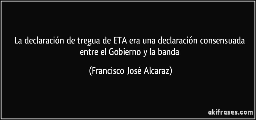 La declaración de tregua de ETA era una declaración consensuada entre el Gobierno y la banda (Francisco José Alcaraz)
