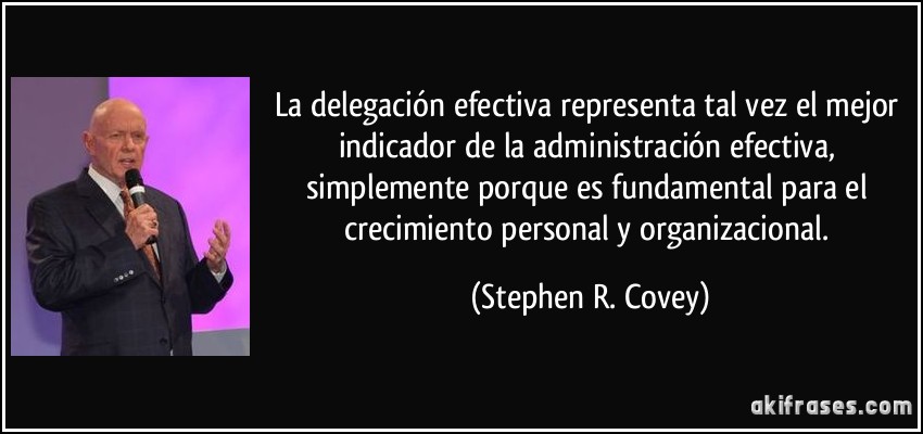 La delegación efectiva representa tal vez el mejor indicador de la administración efectiva, simplemente porque es fundamental para el crecimiento personal y organizacional. (Stephen R. Covey)