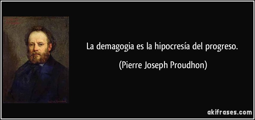 La demagogia es la hipocresía del progreso. (Pierre Joseph Proudhon)
