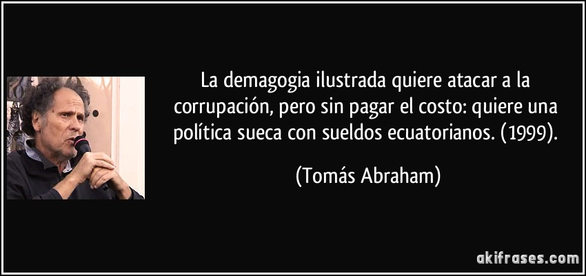 La demagogia ilustrada quiere atacar a la corrupación, pero sin pagar el costo: quiere una política sueca con sueldos ecuatorianos. (1999). (Tomás Abraham)