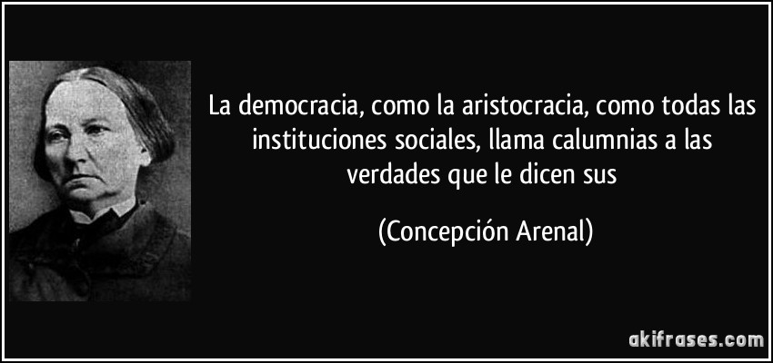 La democracia, como la aristocracia, como todas las instituciones sociales, llama calumnias a las verdades que le dicen sus (Concepción Arenal)