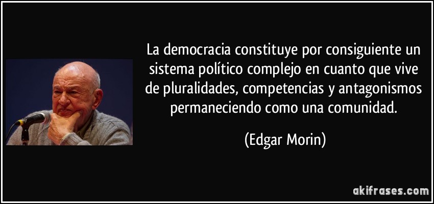 La democracia constituye por consiguiente un sistema político complejo en cuanto que vive de pluralidades, competencias y antagonismos permaneciendo como una comunidad. (Edgar Morin)