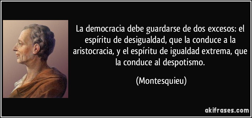 La democracia debe guardarse de dos excesos: el espíritu de desigualdad, que la conduce a la aristocracia, y el espíritu de igualdad extrema, que la conduce al despotismo. (Montesquieu)