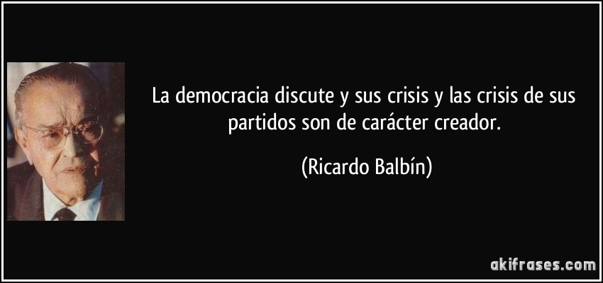 La democracia discute y sus crisis y las crisis de sus partidos son de carácter creador. (Ricardo Balbín)