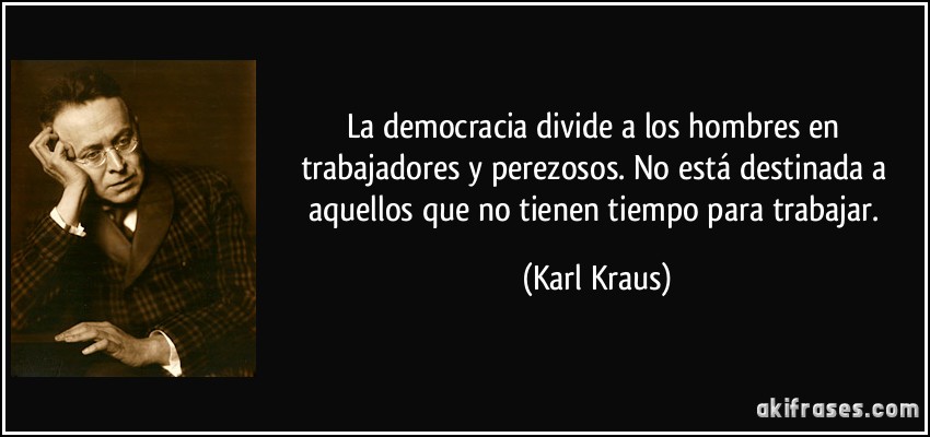 La democracia divide a los hombres en trabajadores y perezosos. No está destinada a aquellos que no tienen tiempo para trabajar. (Karl Kraus)