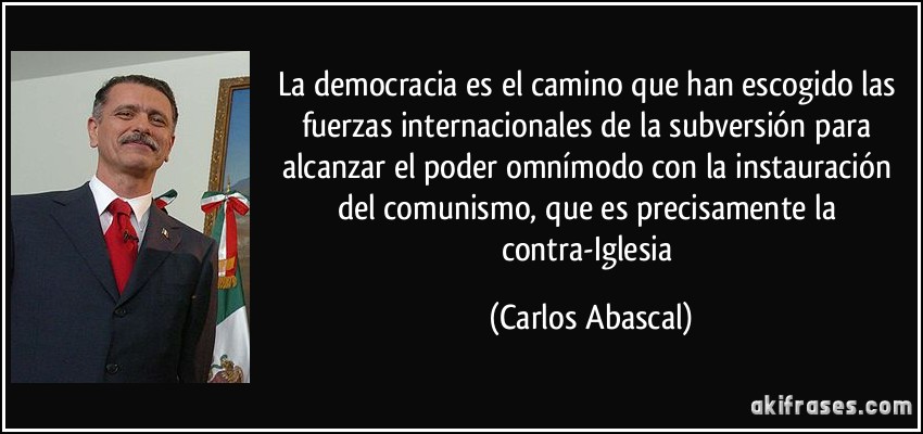 La democracia es el camino que han escogido las fuerzas internacionales de la subversión para alcanzar el poder omnímodo con la instauración del comunismo, que es precisamente la contra-Iglesia (Carlos Abascal)