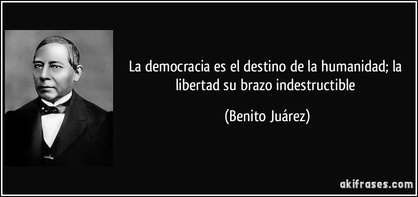 La democracia es el destino de la humanidad; la libertad su brazo indestructible (Benito Juárez)