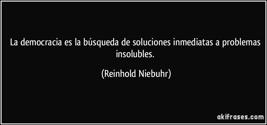 La democracia es la búsqueda de soluciones inmediatas a problemas insolubles. (Reinhold Niebuhr)