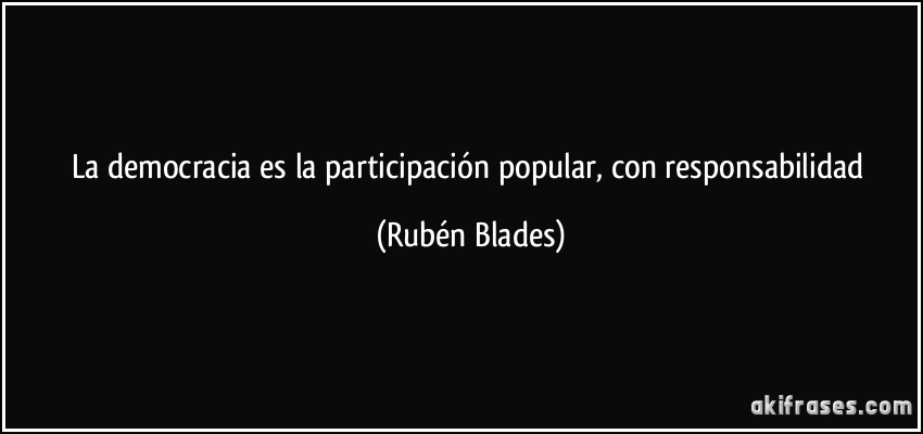 La democracia es la participación popular, con responsabilidad (Rubén Blades)