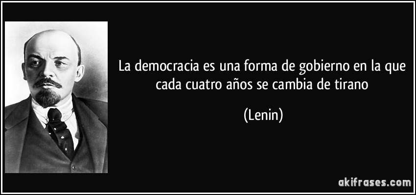 La democracia es una forma de gobierno en la que cada cuatro años se cambia de tirano (Lenin)