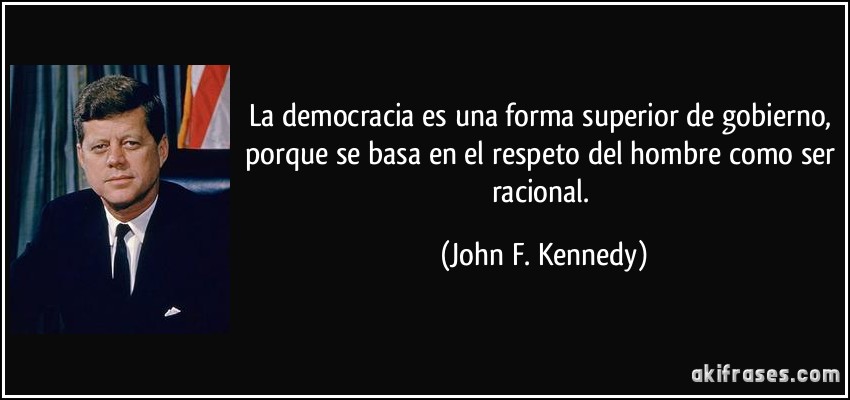 La democracia es una forma superior de gobierno, porque se basa en el respeto del hombre como ser racional. (John F. Kennedy)